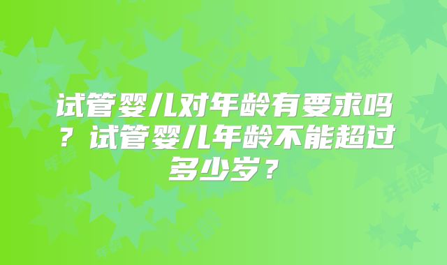 试管婴儿对年龄有要求吗？试管婴儿年龄不能超过多少岁？