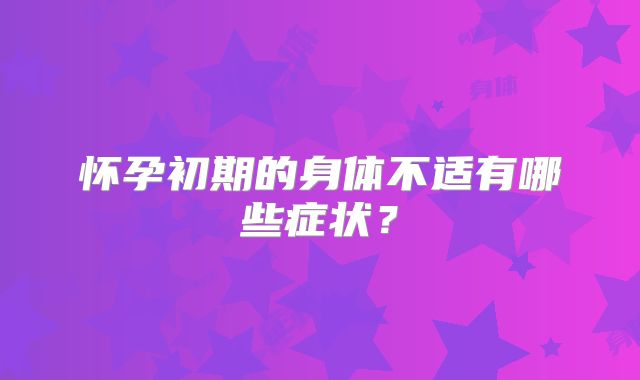 怀孕初期的身体不适有哪些症状?