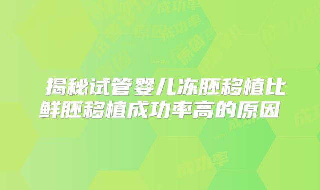 ​揭秘试管婴儿冻胚移植比鲜胚移植成功率高的原因