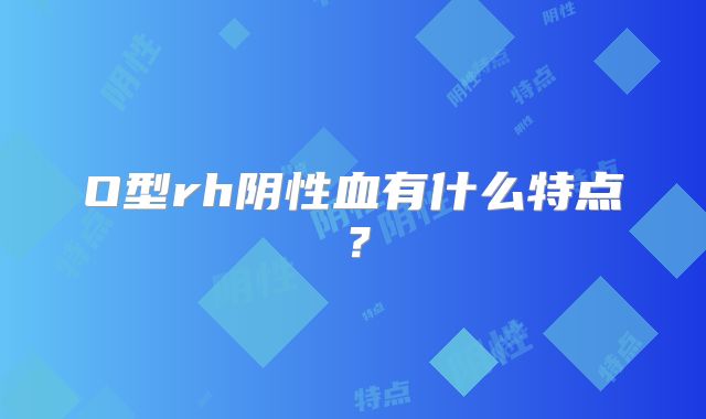 O型rh阴性血有什么特点?