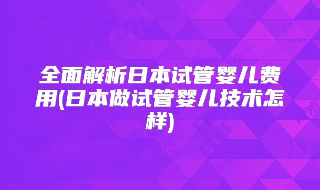 全面解析日本试管婴儿费用(日本做试管婴儿技术怎样)