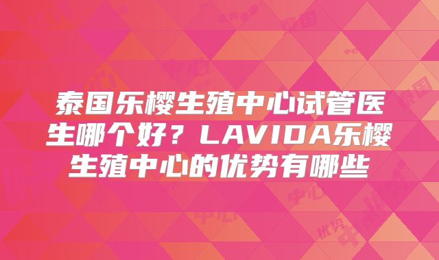 泰国乐樱生殖中心试管医生哪个好?LAVIDA乐樱生殖中心的优势有哪些