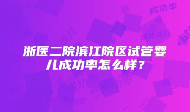 浙医二院滨江院区试管婴儿成功率怎么样？