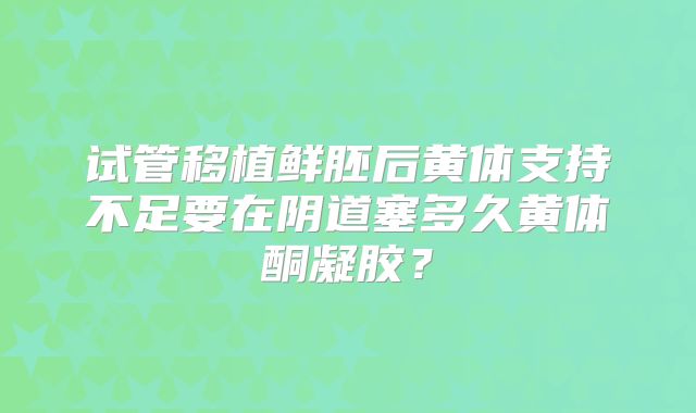 试管移植鲜胚后黄体支持不足要在阴道塞多久黄体酮凝胶？