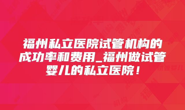 福州私立医院试管机构的成功率和费用_福州做试管婴儿的私立医院！