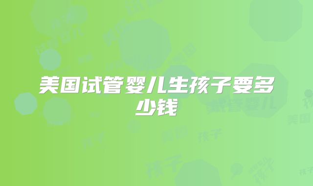 美国试管婴儿生孩子要多少钱