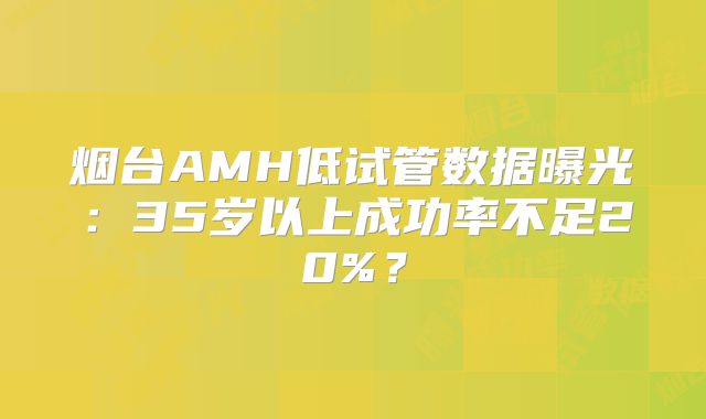 烟台AMH低试管数据曝光：35岁以上成功率不足20%？