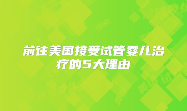 前往美国接受试管婴儿治疗的5大理由