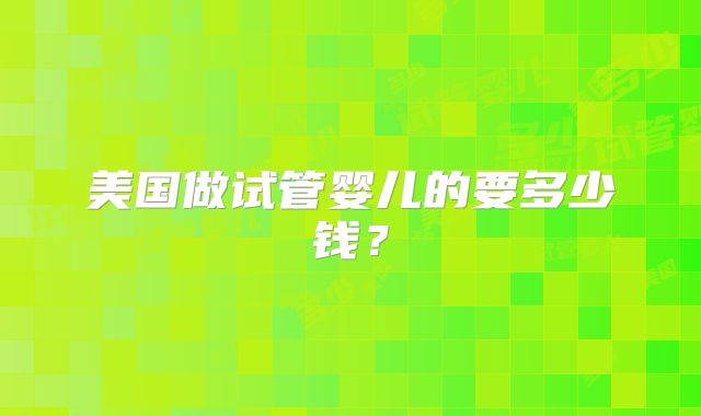 美国做试管婴儿的要多少钱？