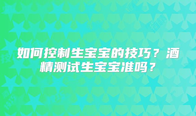 如何控制生宝宝的技巧？酒精测试生宝宝准吗？
