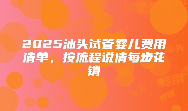 2025汕头试管婴儿费用清单，按流程说清每步花销