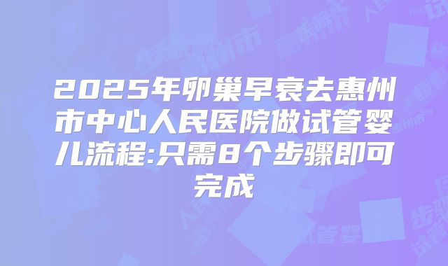 2025年卵巢早衰去惠州市中心人民医院做试管婴儿流程:只需8个步骤即可完成