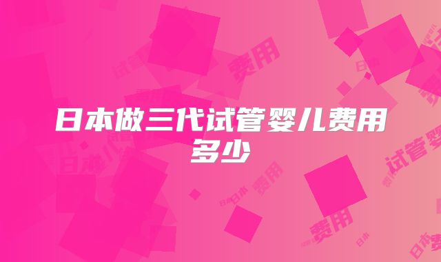 日本做三代试管婴儿费用多少