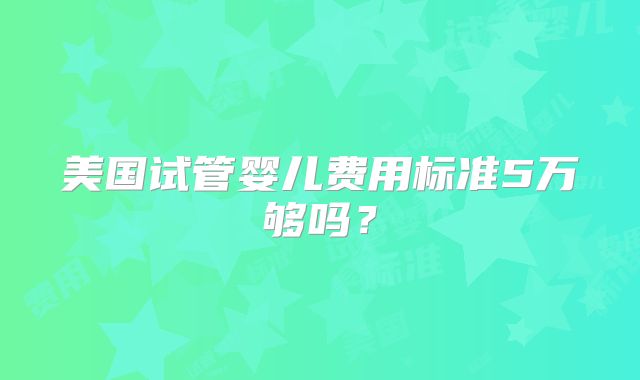 美国试管婴儿费用标准5万够吗?