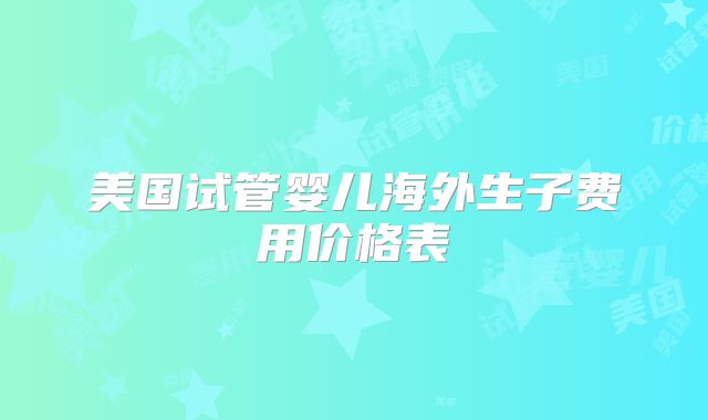 美国试管婴儿海外生子费用价格表