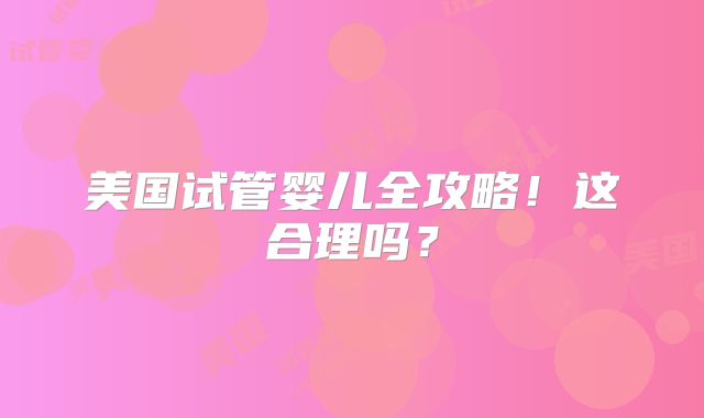 美国试管婴儿全攻略！这合理吗？