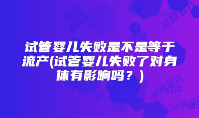 试管婴儿失败是不是等于流产(试管婴儿失败了对身体有影响吗？)
