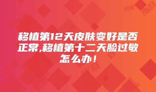 移植第12天皮肤变好是否正常,移植第十二天脸过敏怎么办！