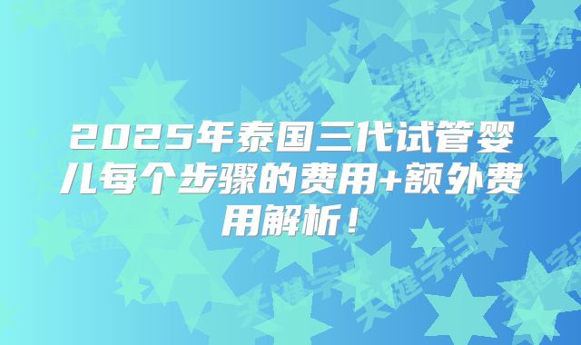 2025年泰国三代试管婴儿每个步骤的费用+额外费用解析！