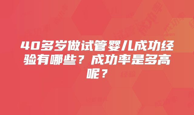 40多岁做试管婴儿成功经验有哪些？成功率是多高呢？