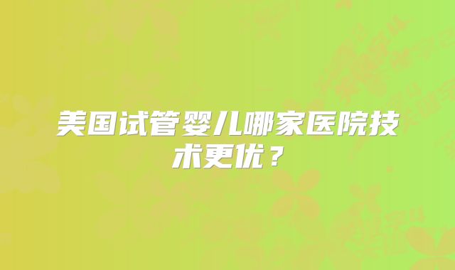 美国试管婴儿哪家医院技术更优？