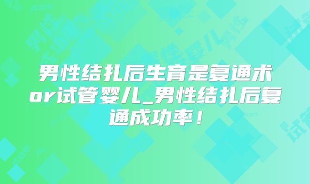 男性结扎后生育是复通术or试管婴儿_男性结扎后复通成功率!
