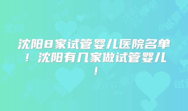 沈阳8家试管婴儿医院名单!沈阳有几家做试管婴儿!