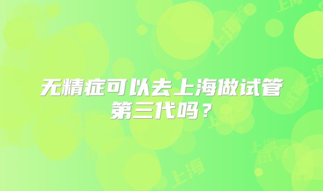 无精症可以去上海做试管第三代吗？