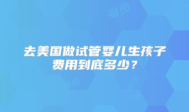 去美国做试管婴儿生孩子费用到底多少？