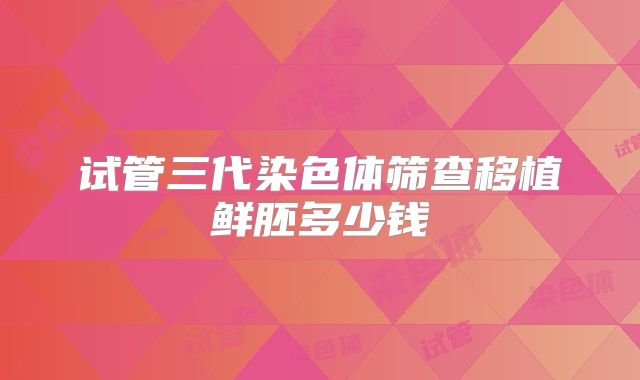 试管三代染色体筛查移植鲜胚多少钱