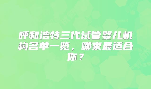 呼和浩特三代试管婴儿机构名单一览，哪家最适合你？