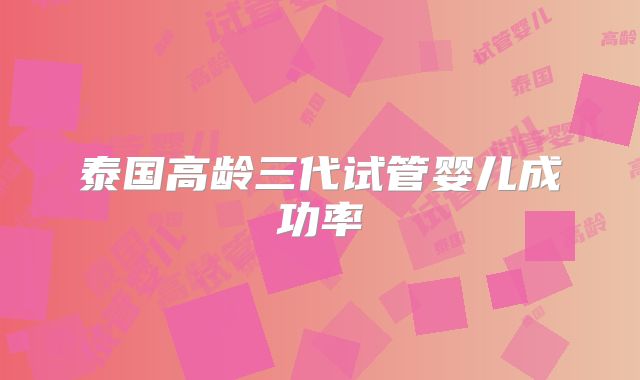 泰国高龄三代试管婴儿成功率