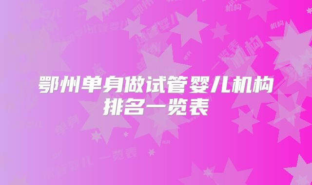 鄂州单身做试管婴儿机构排名一览表