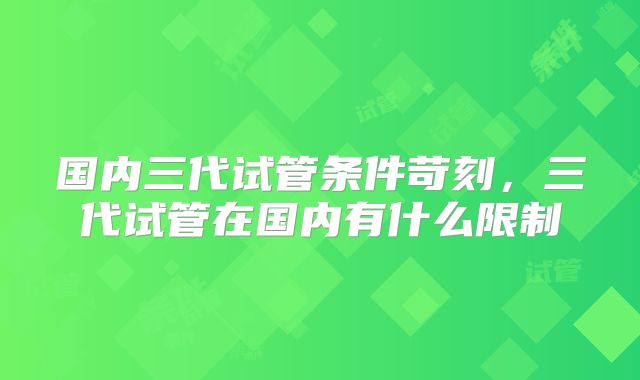 国内三代试管条件苛刻，三代试管在国内有什么限制