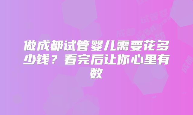 做成都试管婴儿需要花多少钱？看完后让你心里有数