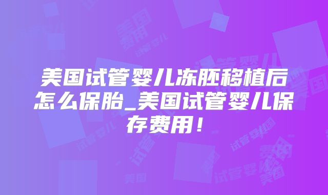 美国试管婴儿冻胚移植后怎么保胎_美国试管婴儿保存费用！