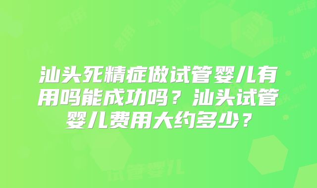 汕头死精症做试管婴儿有用吗能成功吗?汕头试管婴儿费用大约多少?