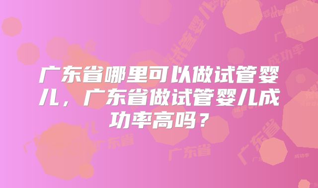 广东省哪里可以做试管婴儿，广东省做试管婴儿成功率高吗？