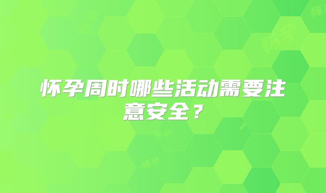 怀孕周时哪些活动需要注意安全？