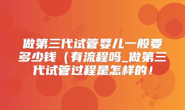 做第三代试管婴儿一般要多少钱（有流程吗_做第三代试管过程是怎样的！