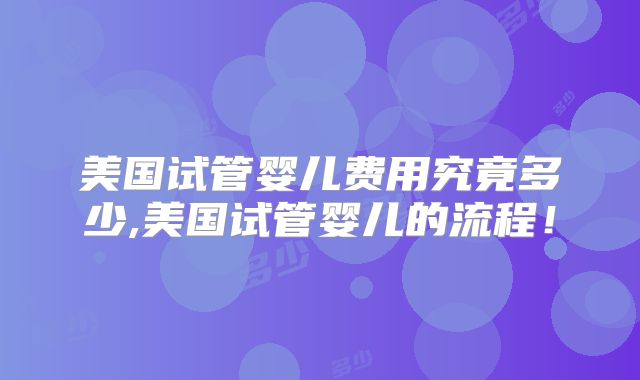 美国试管婴儿费用究竟多少,美国试管婴儿的流程！