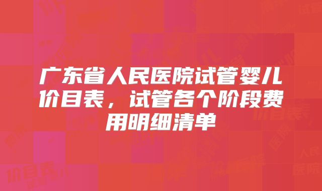 广东省人民医院试管婴儿价目表,试管各个阶段费用明细清单