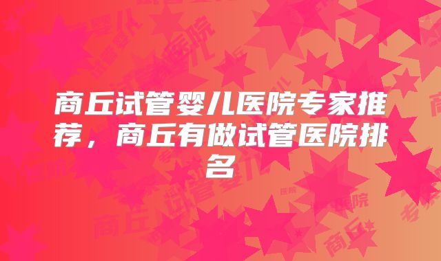 商丘试管婴儿医院专家推荐，商丘有做试管医院排名