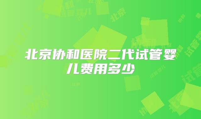 北京协和医院二代试管婴儿费用多少