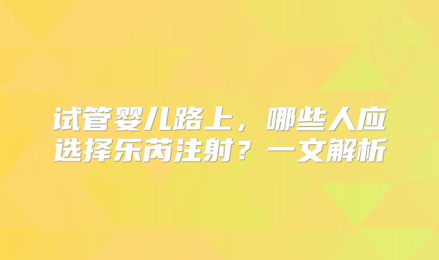 试管婴儿路上，哪些人应选择乐芮注射？一文解析