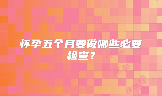 怀孕五个月要做哪些必要检查？