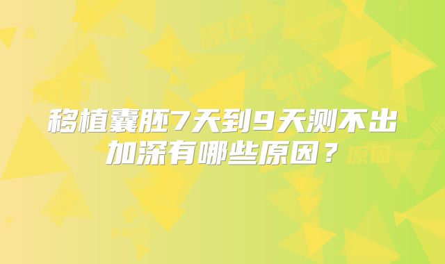 移植囊胚7天到9天测不出加深有哪些原因？
