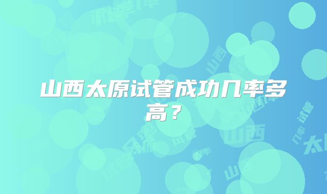 山西太原试管成功几率多高？
