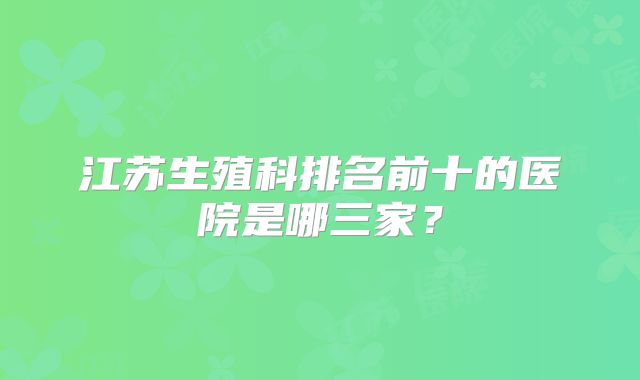 江苏生殖科排名前十的医院是哪三家？