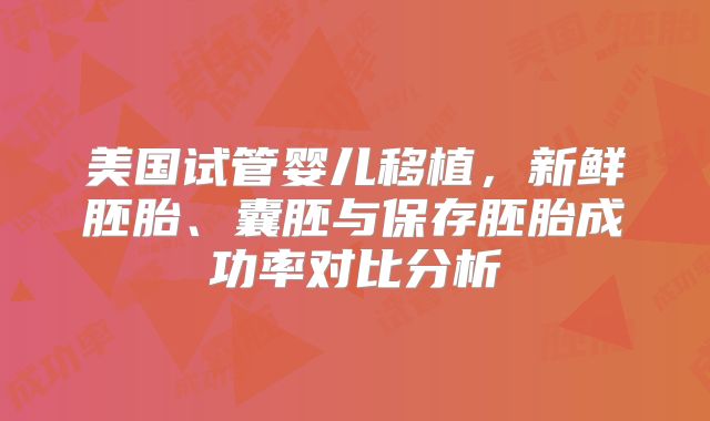 美国试管婴儿移植，新鲜胚胎、囊胚与保存胚胎成功率对比分析